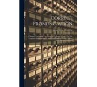 Correct Pronunciation: A Manual Containing Two Thousand Common Words That Are Frequently Mispronounced, And Eight Hundred Proper Names, With
