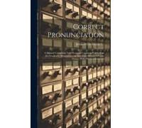 Correct Pronunciation: A Manual Containing Two Thousand Common Words That Are Frequently Mispronounced, And Eight Hundred Proper Names, With