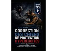 CORRECTION DES CHIENS DE PROTECTION HYPEREXCITÉS: Diagnostic, gestion de la charge et rétablissement du contrôle opérationnel