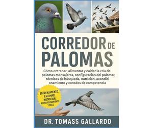 CORREDOR DE PALOMAS: Cómo entrenar, alimentar y cuidar la cría de palomas mensajeras, configuración del palomar, técnicas de búsqueda, nutrición, acondicionamiento y consejos de competencia