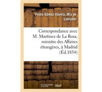 Correspondance avec M. Martinez de La Rosa, ministre des Affaires étrangères, à Madrid Au sujet d'un monstrueux abus de pouvoir de ce ministre - Pedro Gómez Havela, Mis de Labrador - Hachette Bnf - br