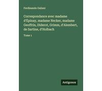 Correspondance avec madame d'¿pinay, madame Necker, madame Geoffrin, Diderot, Grimm, d'Alembert, de Sartine, d'Holbach: Tome 1