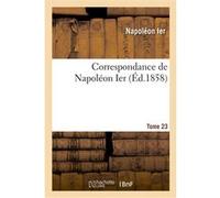 Correspondance de Napoléon Ier. Tome 23 Napoléon Ier (Auteur)