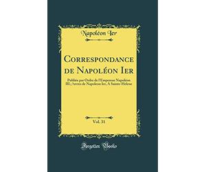 Correspondance de Napoléon Ier, Vol. 31: Publiée par Ordre de l'Empereur Napoléon III.; uvres de Napoleon Ier, A Sainte-Helene (Classic Reprint)