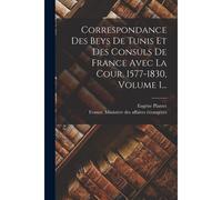 Correspondance Des Beys De Tunis Et Des Consuls De France Avec La Cour, 1577-1830, Volume 1...