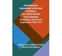 Correspondance Diplomatique De Bertrand De Salignac De La Mothe Fénélon, Tome Cinquième; Ambassadeur De France En Angleterre De 1568 À 1575