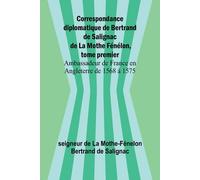 Correspondance Diplomatique De Bertrand De Salignac De La Mothe Fénélon, Tome Premier; Ambassadeur De France En Angleterre De 1568 À 1575
