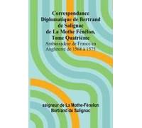 Correspondance Diplomatique De Bertrand De Salignac De La Mothe Fénélon, Tome Quatrième; Ambassadeur De France En Angleterre De 1568 À 1575