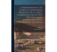 Correspondance Du Comte J. Capodistrias, Président De La Grèce, Comprenant Ses Lettres Diplomatiques, Administratives Et Particulières, Volume 4...