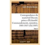 Correspondance du maréchal Davout, prince d'Eckmuhl, ses commandements, son ministère, 1801-1815. T3 Louis Nicolas Davout (Auteur)