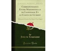 Correspondance Entre Mademoiselle de Lespinasse Et Le Comte de Guibert: Publiée Pour La Première Fois d'Après Le Texte Original (Classic Reprint)
