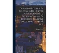 Correspondance Et Relations De J. Five Avec Bonaparte Premier Consul Et Empereur Pendant Onze Annes 1802 1813 - Joseph Five - Creative Media Partners LLC Joseph FiveJoseph Five (Auteur)