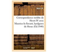 Correspondance Inédite De Henri Iv - Avec Maurice-Le-Savant, Landgrave De Hesse