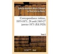 Correspondance intime, 1855-1871. Tome 2. 28 août 1863-27 janvier 1871 Camille-Adalbert-Marie Clément La Roncière-Le Noury (Auteur)