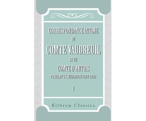 Correspondance intime du comte Vaudreuil et du comte d'Artois pendant l'émigration (1789-1815): Publiée avec introduction, notes et appendices par M. Léonce Pingaud. Tome 1