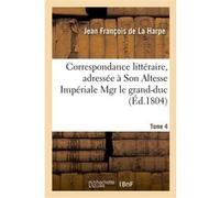 Correspondance littéraire, adressée à Son Altesse Impériale Mgr le grand-duc. T. 4 Jean-François de La Harpe (Auteur)