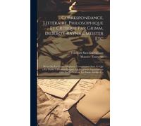 Correspondance, Littéraire, Philosophique Et Critique Par Grimm, Diderot, Raynal, Meister Etc; Revue Sur Les Textes Originaux, Comprenant Outre Ce Qui A Été Publié À Diverses Époques, Les Fragments Su