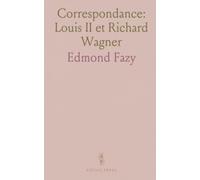 Correspondance: Louis II et Richard Wagner: Lettres intimes et combats d’un compositeur entre amitié, pouvoir et création
