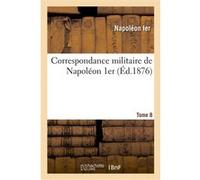 Correspondance militaire de Napoléon 1er, extraite de la Correspondance générale. Tome 8 Napoléon Ier (Auteur)