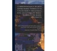 Correspondance Secrète Entre Marie-Thérèse Et Le Cte De Mercy-Argenteau. Avec Les Lettres De Marie-Thérèse Et De Marie-Antoinette; Volume 3