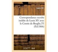 Correspondance secrète inédite de Louis XV avec le Comte de Broglie,T1 (Éd.1866) Louis XV (Auteur)
