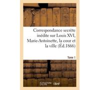 Correspondance Secrète Inédite Sur Louis Xvi, Marie-Antoinette, La Cour Et La Ville T. 1
