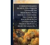 Correspondance Secrète, Politique & Literaire En Memorires Pour Servir A L'historire Des Cours Des SocietÃ(c)s & De La LittÃ(c)rature En France Despuis La Mort De Louis Xv, 7