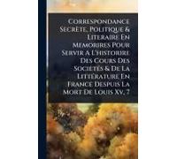Correspondance Secrète, Politique & Literaire En Memorires Pour Servir A L'historire Des Cours Des Societã(C)S & De La Littã(C)Rature En France Despuis La Mort De Louis Xv, 7