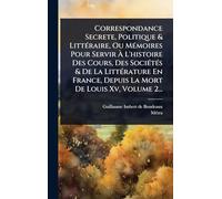 Correspondance Secrete, Politique & LittÃ(c)raire, Ou MÃ(c)moires Pour Servir Ã L'histoire Des Cours, Des SociÃ(c)tÃ(c)s & De La LittÃ(c)rature En France, Depuis La Mort De Louis Xv, Volume 2...