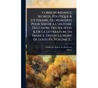 Correspondance Secrete, Politique & Littã(C)Raire, Ou Mã(C)Moires Pour Servir Ã L'histoire Des Cours, Des Sociã(C)Tã(C)S & De La Littã(C)Rature En France, Depuis La Mort De Louis Xv, Volume 2...