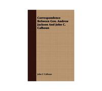 Correspondence Between Gen. Andrew Jackson And John C. Calhoun