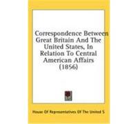 Correspondence Between Great Britain and the United States, in Relation to Central American Affairs (1856) House of Representatives of the United S (Auteur)