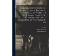 Correspondence Between His Excellency, President Abraham Lincoln, The Hon. Simon Cameron ... [Etc.] With General Hiram Walbridge Of New York, In 1861