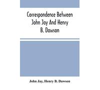 Correspondence Between John Jay And Henry B. Dawson, And Between James A. Hamilton And Henry B. Dawson, Concerning The Federalist