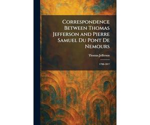 Correspondence Between Thomas Jefferson and Pierre Samuel Du Pont De Nemours: 1798-1817
