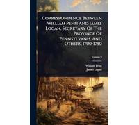 Correspondence Between William Penn And James Logan, Secretary Of The Province Of Pennsylvanis, And Others, 1700-1750