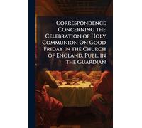 Correspondence Concerning the Celebration of Holy Communion On Good Friday in the Church of England. Publ. in the Guardian