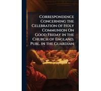 Correspondence Concerning the Celebration of Holy Communion On Good Friday in the Church of England. Publ. in the Guardian