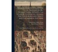 Correspondence In Relation To The Proposed Inter-Oceanic Canal Between The Atlantic And Pacific Oceans, The Clayton-Bulwer Treaty And The Monroe Doctr