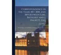 Correspondence in the Years 1817 1818 and 1819 Between Earl Bathurst and J. Halkett Esq. microform on the Subject of Lord Selkirks Settlement at the Red R John 17681852 HalkettJohn 17681852 Halkett (A