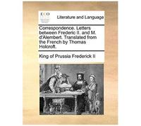 Correspondence. Letters Between Frederic Ii. And M. D'alembert. Translated From The French By Thomas Holcroft.