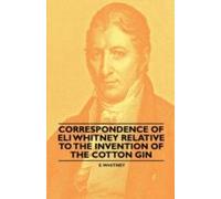 Correspondence Of Eli Whitney Relative To The Invention Of The Cotton Gin
