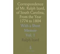 Correspondence of Mr. Ralph Izard, of South Carolina, From the Year 1774 to 1804: With a Short Memoir