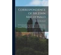 Correspondence Of Sir John Macdonald; Selections From The Correspondence Of The Right Honorable Sir John Alexander Macdonald, First Prime Minister Of