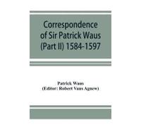 Correspondence Of Sir Patrick Waus Of Barnbarroch, Knight; Parson Of Wigtown; First Almoner To The Queen; Senator Of The College Of Justice; Lord Of Council, And Ambassador To Denmark (Part Ii) 1584-1