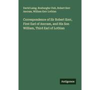 Correspondence of Sir Robert Kerr, First Earl of Ancram, and His Son William, Third Earl of Lothian