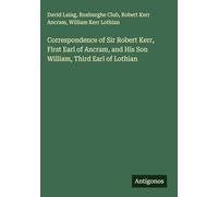 Correspondence of Sir Robert Kerr, First Earl of Ancram, and His Son William, Third Earl of Lothian