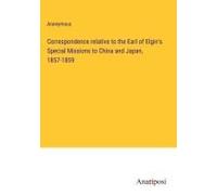 Correspondence Relative To The Earl Of Elgin's Special Missions To China And Japan, 1857-1859