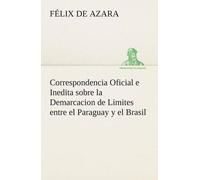Correspondencia Oficial E Inedita Sobre La Demarcacion De Limites Entre El Paraguay Y El Brasil