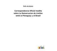 Correspondencia Oficial Inedita Sobre La Demarcacion De Limites Entre El Paraguay Y El Brasil